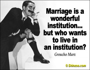 Marriage is a wonderful institution, but who wants to live in an ...