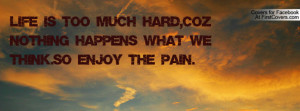 ... is too much hard,coz nothing happens what we think.So enjoy the pain