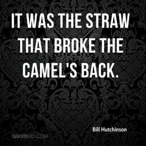 Bill Hutchinson - It was the straw that broke the camel's back.