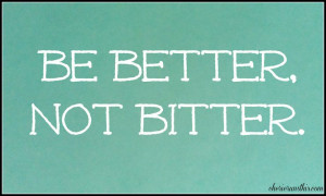 Be Better, Not Bitter.