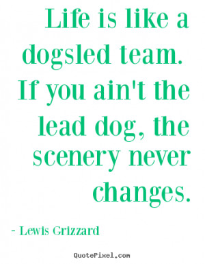 ... dogsled team. if you ain't the lead dog,.. Lewis Grizzard life sayings
