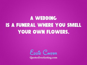 wedding is a funeral where you smell your own flowers. - Eddie ...