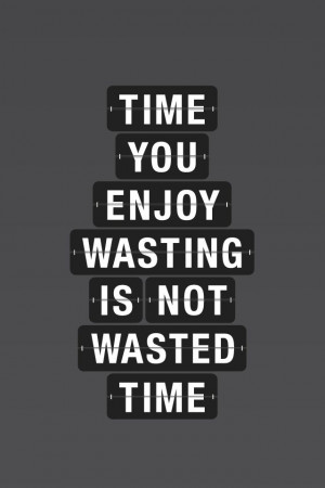 time you enjoy wasting is not wasted time