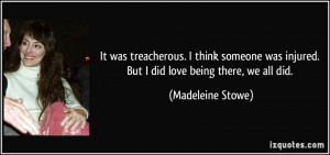 ... was injured. But I did love being there, we all did. - Madeleine Stowe