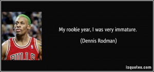 My rookie year, I was very immature. - Dennis Rodman