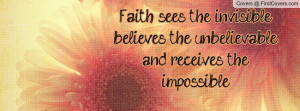 Faith sees the invisible, believes the unbelievable, and receives the ...