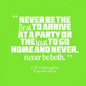 Quotes Picture: never be the first to arrive at a party or the last to ...