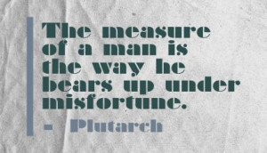 The Measure Of a Man Is the way he Bears Up Under Misfortune