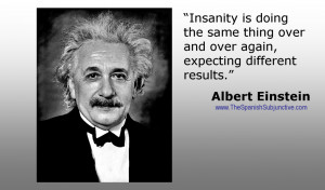Insanity is doing the same thing over and over again, expecting ...