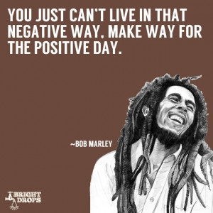 You just can’t live in that negative way, make way for the positive ...