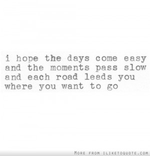 hope the days come easy and the moments pass slow and each road ...
