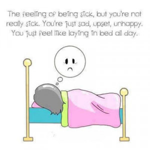 The feeling of being sick, but you're not really sick. You're just sad ...