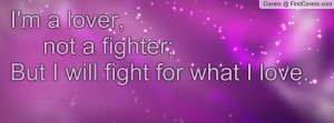 lover, not a fighter; But I will fight for what I love.