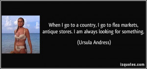 When I go to a country, I go to flea markets, antique stores. I am ...