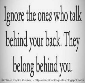 Ignore the ones who talk behind your back. They belong behind you.