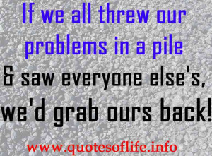 If we all threw our problems in a pile and saw everyone else’s, we ...