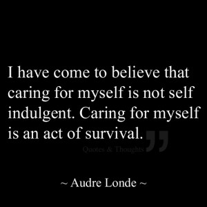 ... myself is not self indulgent. Caring for myself is an act of survival