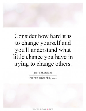 ... how hard it is to change yourself and you'll understand what little