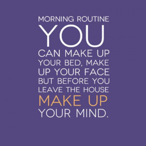 Morning Routine You can make up your bed, make up your face BUT before ...