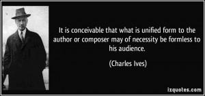 ... composer may of necessity be formless to his audience. - Charles Ives
