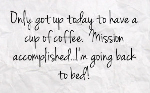 ... to have a cup of coffee mission accomplished i m going back to bed