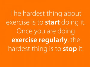 The hardest thing about exercise is to start doing it. Once you are ...