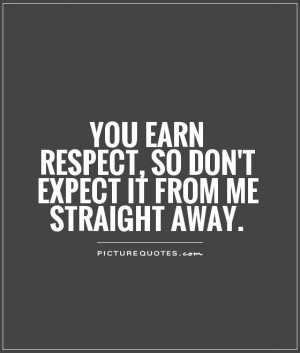 ... earn respect, so don't expect it from me straight away. Picture Quote