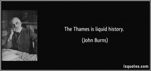 The Thames is liquid history. - John Burns