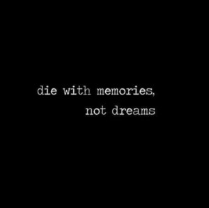 Die with memories, not dreams