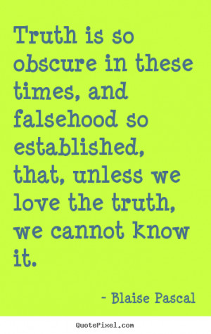Truth is so obscure in these times, and falsehood so established, that ...