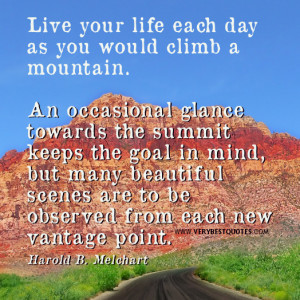 Live your life each day as you would climb a mountain. An occasional ...
