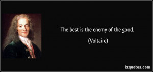 The best is the enemy of the good. - Voltaire