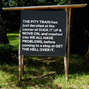 THE PITY TRAIN has just derailed at the corner of SUCK IT UP & MOVE ON ...