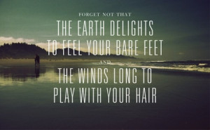 Forget not that the earth delights to feel your bare feet and the ...
