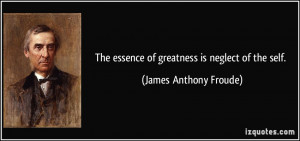 The essence of greatness is neglect of the self. - James Anthony ...