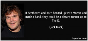 ... made a band, they could be a distant runner up to The D. - Jack Black