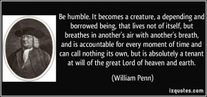 Be humble. It becomes a creature, a depending and borrowed being, that ...