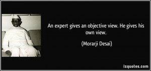 An expert gives an objective view. He gives his own view. - Morarji ...