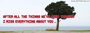 after all the things we've been throughi miss everything about you ...