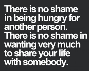 ... is no shame in wanting very much to share your life with somebody