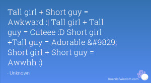 Tall girl + Short guy = Awkward :| Tall girl + Tall guy = Cuteee :D ...