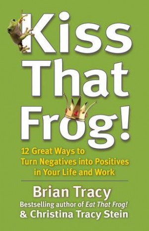 Kiss That Frog!: 12 Great Ways to Turn Negatives into Positives in ...