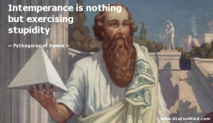 Intemperance is nothing but exercising stupidity - Pythagoras of Samos ...