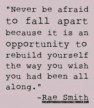Never be afraid to fall apart....