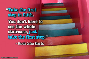 ... whole staircase, just take the first step.” ~ Martin Luther King Jr