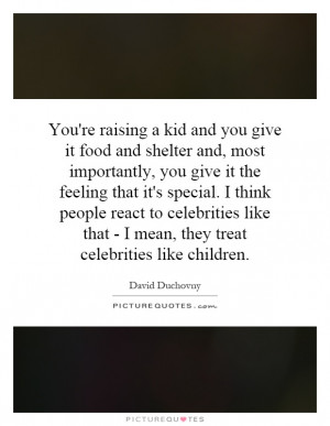You're raising a kid and you give it food and shelter and, most ...