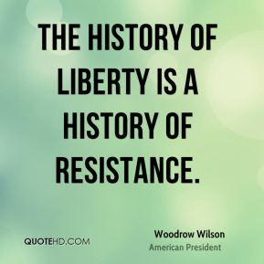 Woodrow Wilson - The history of liberty is a history of resistance.