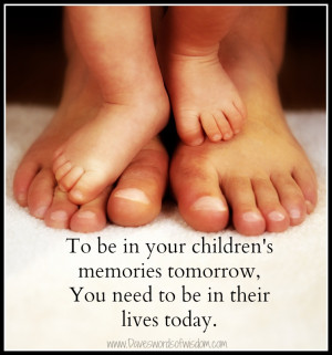 To be in you children's memories tomorrow,