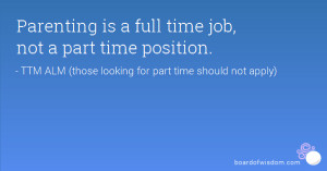 Parenting is a full time job, not a part time position.