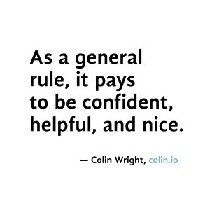 As a general rule, it pays to be confident, helpful, and nice. Quote ...